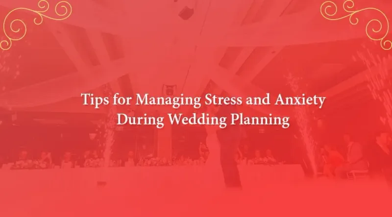 Tips for Managing Stress and Anxiety During Wedding Planning